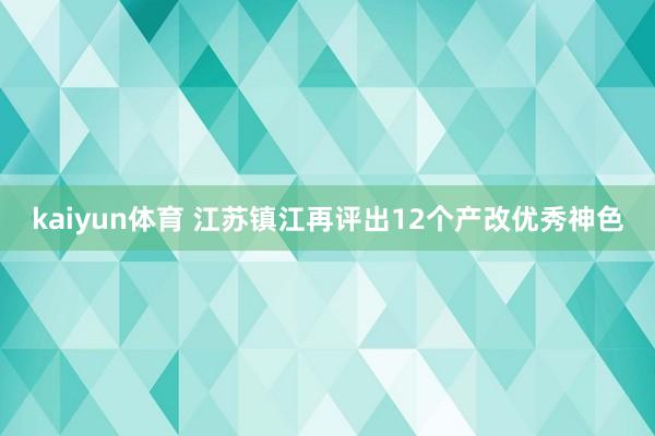 kaiyun体育 江苏镇江再评出12个产改优秀神色