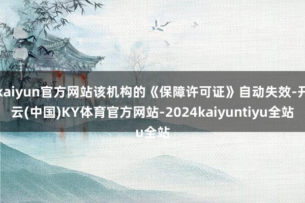 kaiyun官方网站该机构的《保障许可证》自动失效-开云(中国)KY体育官方网站-2024kaiyuntiyu全站