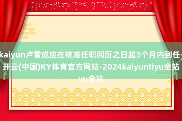 kaiyun卢雪成应在核准任职阅历之日起3个月内到任-开云(中国)KY体育官方网站-2024kaiyuntiyu全站