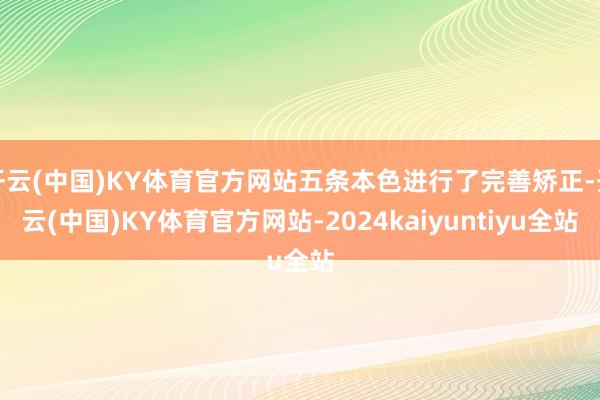 开云(中国)KY体育官方网站五条本色进行了完善矫正-开云(中国)KY体育官方网站-2024kaiyuntiyu全站