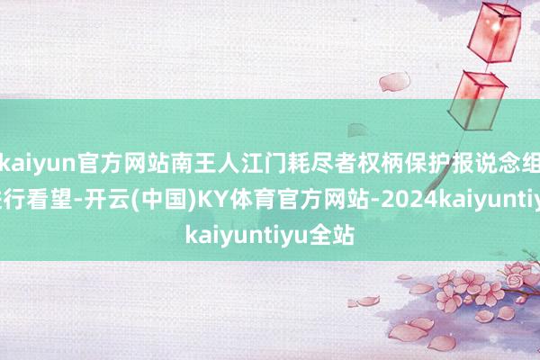 kaiyun官方网站南王人江门耗尽者权柄保护报说念组记者进行看望-开云(中国)KY体育官方网站-2024kaiyuntiyu全站