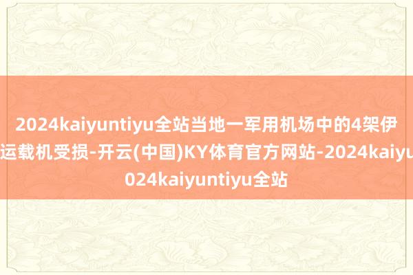 2024kaiyuntiyu全站当地一军用机场中的4架伊尔-76军用运载机受损-开云(中国)KY体育官方网站-2024kaiyuntiyu全站