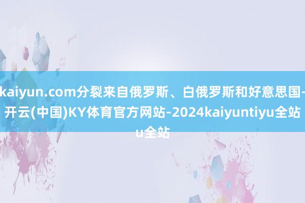 kaiyun.com分裂来自俄罗斯、白俄罗斯和好意思国-开云(中国)KY体育官方网站-2024kaiyuntiyu全站