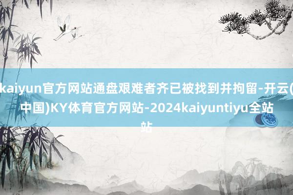 kaiyun官方网站通盘艰难者齐已被找到并拘留-开云(中国)KY体育官方网站-2024kaiyuntiyu全站