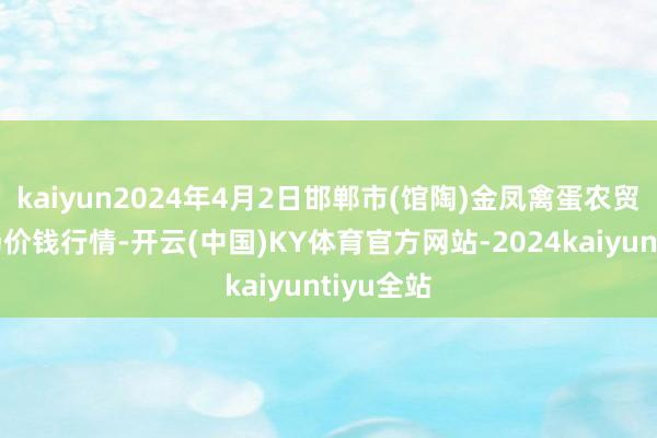 kaiyun2024年4月2日邯郸市(馆陶)金凤禽蛋农贸批发商场价钱行情-开云(中国)KY体育官方网站-2024kaiyuntiyu全站