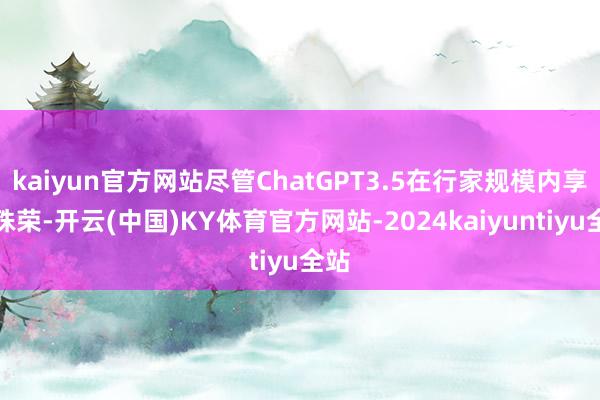 kaiyun官方网站尽管ChatGPT3.5在行家规模内享有殊荣-开云(中国)KY体育官方网站-2024kaiyuntiyu全站