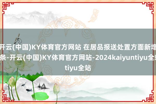 开云(中国)KY体育官方网站 　　在居品报送处置方面新增1条-开云(中国)KY体育官方网站-2024kaiyuntiyu全站