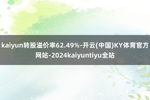 kaiyun转股溢价率62.49%-开云(中国)KY体育官方网站-2024kaiyuntiyu全站