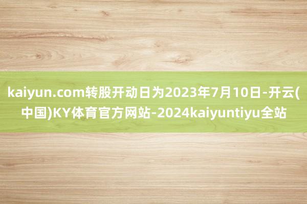 kaiyun.com转股开动日为2023年7月10日-开云(中国)KY体育官方网站-2024kaiyuntiyu全站