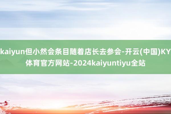 kaiyun但小然会条目随着店长去参会-开云(中国)KY体育官方网站-2024kaiyuntiyu全站