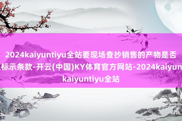 2024kaiyuntiyu全站要现场查抄销售的产物是否适合包装标示条款-开云(中国)KY体育官方网站-2024kaiyuntiyu全站