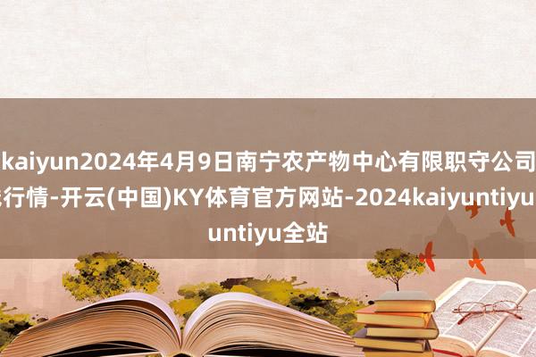 kaiyun2024年4月9日南宁农产物中心有限职守公司价钱行情-开云(中国)KY体育官方网站-2024kaiyuntiyu全站