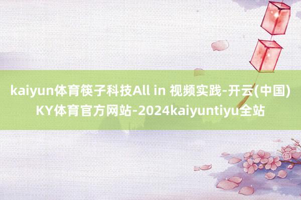 kaiyun体育筷子科技All in 视频实践-开云(中国)KY体育官方网站-2024kaiyuntiyu全站