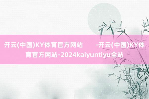 开云(中国)KY体育官方网站       -开云(中国)KY体育官方网站-2024kaiyuntiyu全站