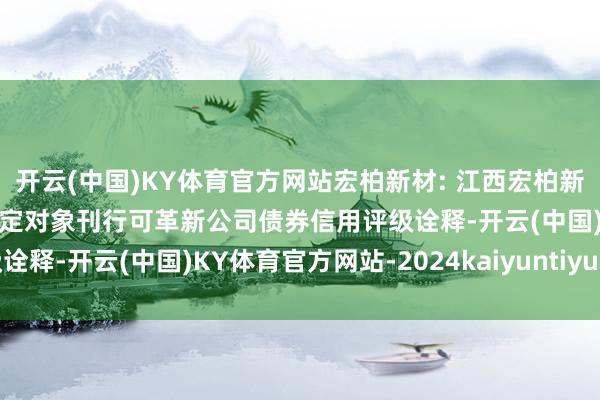 开云(中国)KY体育官方网站宏柏新材: 江西宏柏新材料股份有限公司向不特定对象刊行可革新公司债券信用评级诠释-开云(中国)KY体育官方网站-2024kaiyuntiyu全站