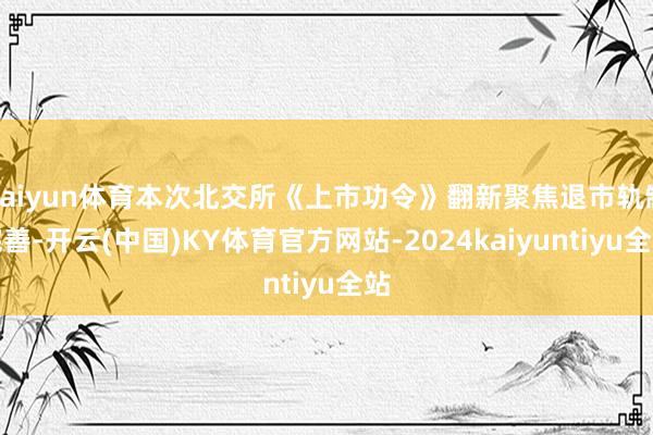 kaiyun体育本次北交所《上市功令》翻新聚焦退市轨制完善-开云(中国)KY体育官方网站-2024kaiyuntiyu全站