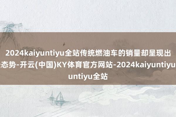 2024kaiyuntiyu全站传统燃油车的销量却呈现出增长态势-开云(中国)KY体育官方网站-2024kaiyuntiyu全站