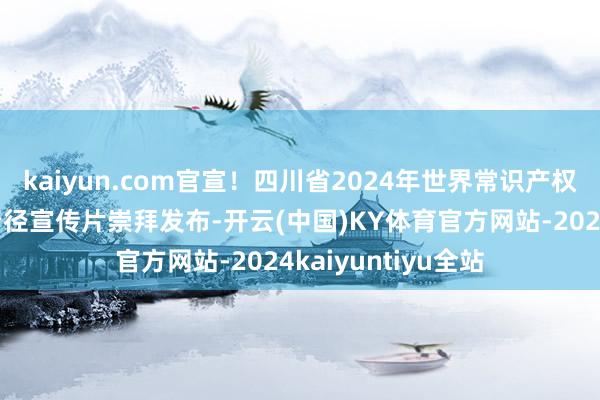 kaiyun.com官宣！四川省2024年世界常识产权宣传周版权宣传行径宣传片崇拜发布-开云(中国)KY体育官方网站-2024kaiyuntiyu全站