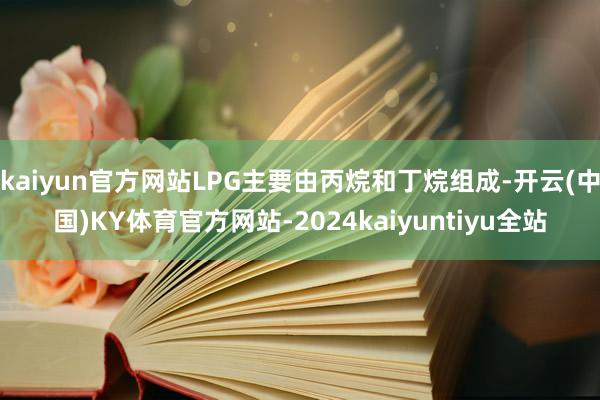 kaiyun官方网站LPG主要由丙烷和丁烷组成-开云(中国)KY体育官方网站-2024kaiyuntiyu全站