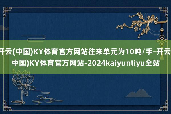 开云(中国)KY体育官方网站往来单元为10吨/手-开云(中国)KY体育官方网站-2024kaiyuntiyu全站