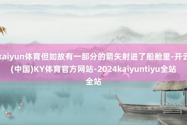 kaiyun体育但如故有一部分的箭矢射进了船舱里-开云(中国)KY体育官方网站-2024kaiyuntiyu全站