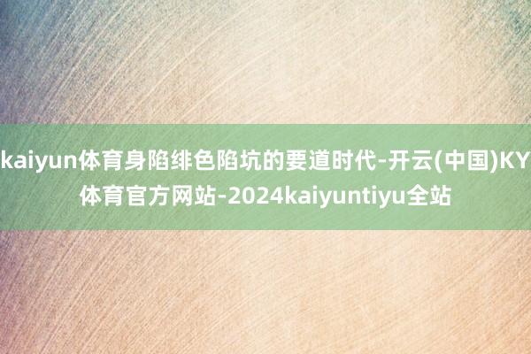 kaiyun体育身陷绯色陷坑的要道时代-开云(中国)KY体育官方网站-2024kaiyuntiyu全站