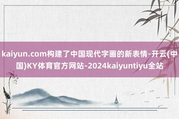 kaiyun.com构建了中国现代字画的新表情-开云(中国)KY体育官方网站-2024kaiyuntiyu全站