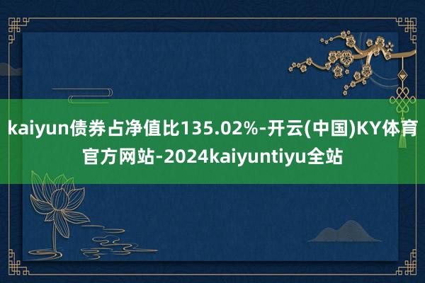 kaiyun债券占净值比135.02%-开云(中国)KY体育官方网站-2024kaiyuntiyu全站