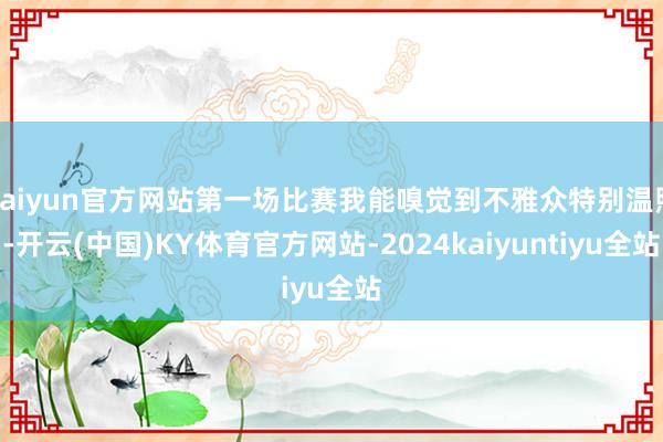 kaiyun官方网站第一场比赛我能嗅觉到不雅众特别温煦-开云(中国)KY体育官方网站-2024kaiyuntiyu全站