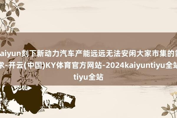 kaiyun刻下新动力汽车产能远远无法安闲大家市集的需求-开云(中国)KY体育官方网站-2024kaiyuntiyu全站