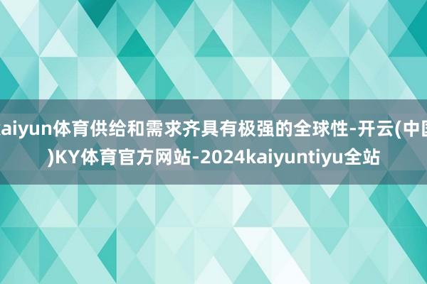 kaiyun体育供给和需求齐具有极强的全球性-开云(中国)KY体育官方网站-2024kaiyuntiyu全站