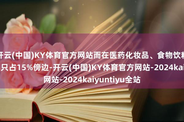 开云(中国)KY体育官方网站而在医药化妆品、食物饮料等限制的诳骗只占15%傍边-开云(中国)KY体育官方网站-2024kaiyuntiyu全站