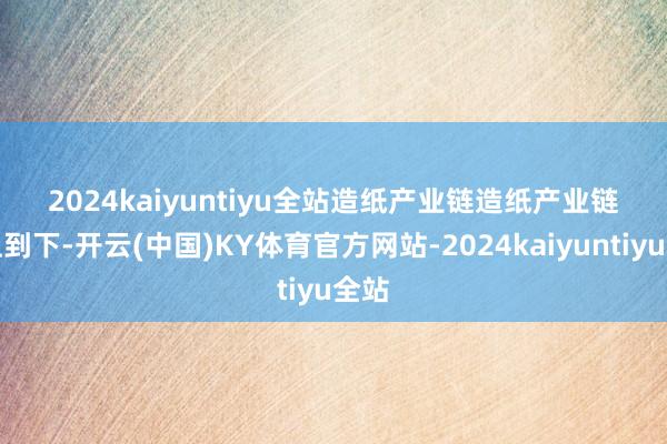 2024kaiyuntiyu全站　　造纸产业链　　造纸产业链由上到下-开云(中国)KY体育官方网站-2024kaiyuntiyu全站