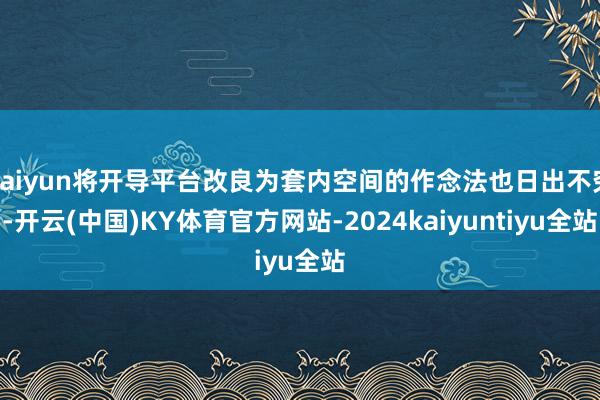 kaiyun将开导平台改良为套内空间的作念法也日出不穷-开云(中国)KY体育官方网站-2024kaiyuntiyu全站