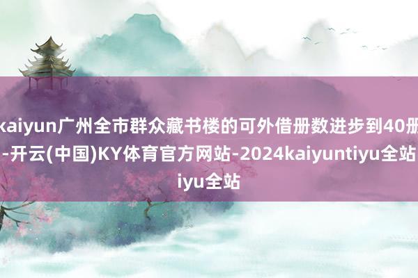 kaiyun广州全市群众藏书楼的可外借册数进步到40册-开云(中国)KY体育官方网站-2024kaiyuntiyu全站