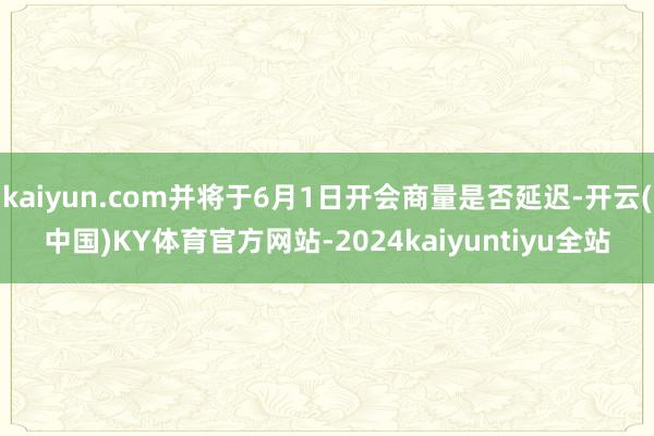 kaiyun.com并将于6月1日开会商量是否延迟-开云(中国)KY体育官方网站-2024kaiyuntiyu全站