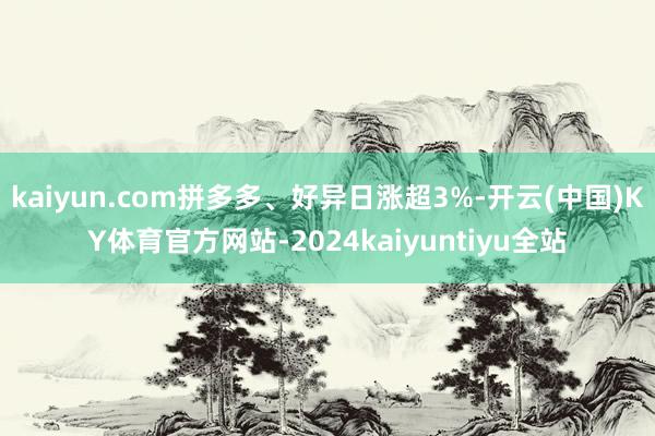 kaiyun.com拼多多、好异日涨超3%-开云(中国)KY体育官方网站-2024kaiyuntiyu全站