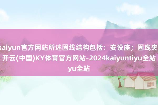 kaiyun官方网站所述固线结构包括：安设座；固线夹-开云(中国)KY体育官方网站-2024kaiyuntiyu全站