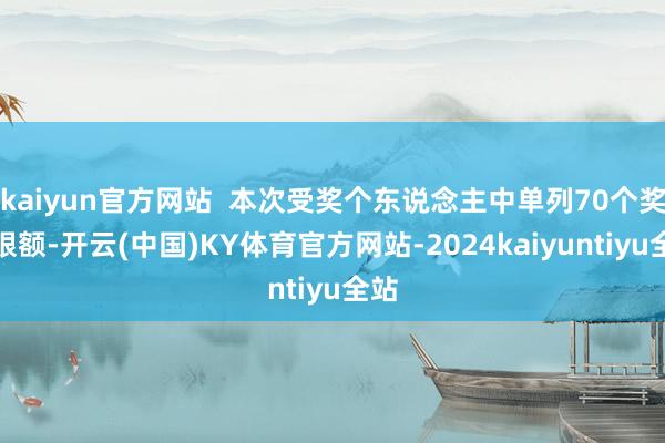 kaiyun官方网站  本次受奖个东说念主中单列70个奖章限额-开云(中国)KY体育官方网站-2024kaiyuntiyu全站