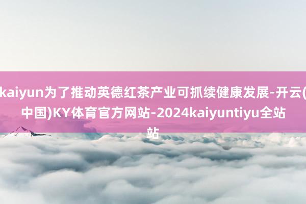 kaiyun为了推动英德红茶产业可抓续健康发展-开云(中国)KY体育官方网站-2024kaiyuntiyu全站