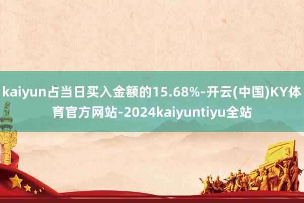 kaiyun占当日买入金额的15.68%-开云(中国)KY体育官方网站-2024kaiyuntiyu全站