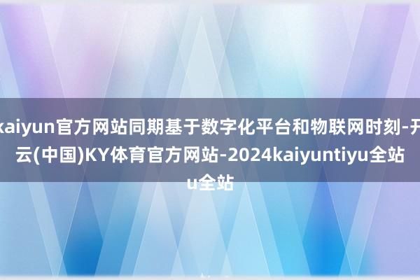 kaiyun官方网站同期基于数字化平台和物联网时刻-开云(中国)KY体育官方网站-2024kaiyuntiyu全站