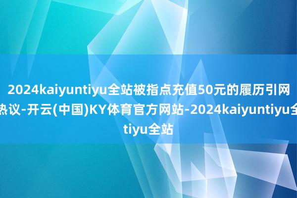 2024kaiyuntiyu全站被指点充值50元的履历引网友热议-开云(中国)KY体育官方网站-2024kaiyuntiyu全站