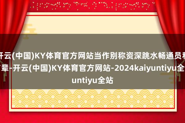 开云(中国)KY体育官方网站当作别称资深跳水畅通员和前辈-开云(中国)KY体育官方网站-2024kaiyuntiyu全站