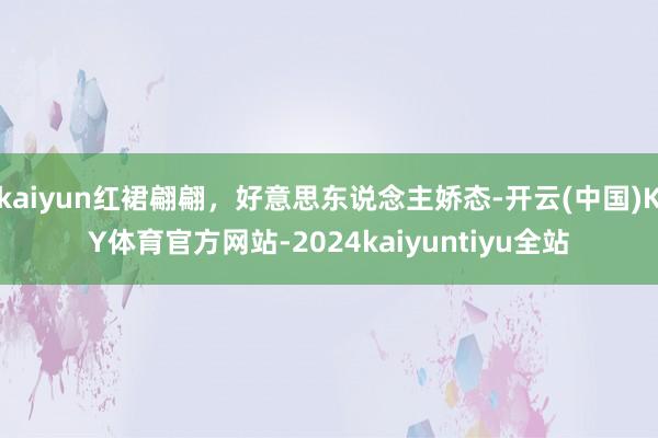 kaiyun红裙翩翩，好意思东说念主娇态-开云(中国)KY体育官方网站-2024kaiyuntiyu全站