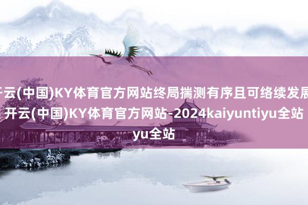 开云(中国)KY体育官方网站终局揣测有序且可络续发展-开云(中国)KY体育官方网站-2024kaiyuntiyu全站