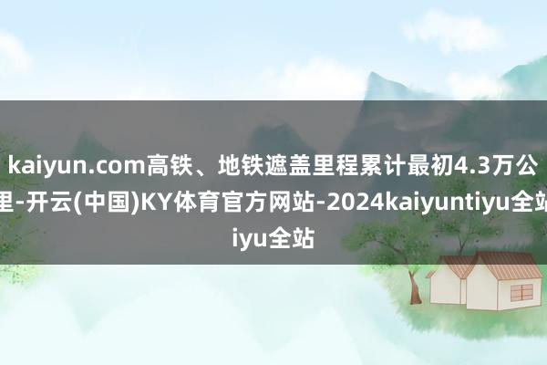 kaiyun.com高铁、地铁遮盖里程累计最初4.3万公里-开云(中国)KY体育官方网站-2024kaiyuntiyu全站