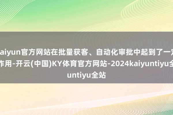 kaiyun官方网站在批量获客、自动化审批中起到了一定的作用-开云(中国)KY体育官方网站-2024kaiyuntiyu全站