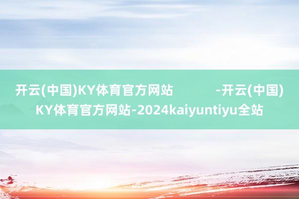 开云(中国)KY体育官方网站            -开云(中国)KY体育官方网站-2024kaiyuntiyu全站