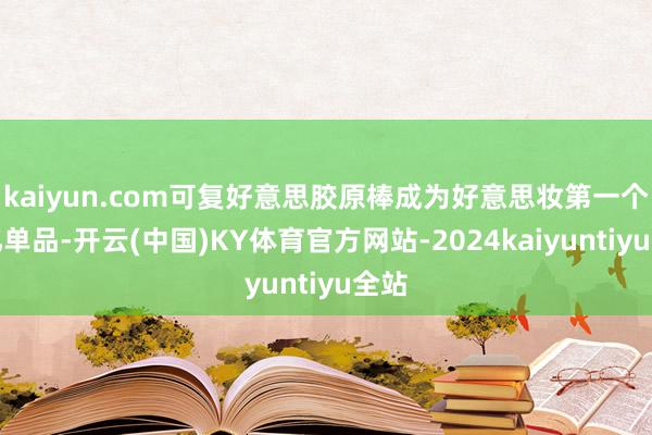 kaiyun.com可复好意思胶原棒成为好意思妆第一个破亿单品-开云(中国)KY体育官方网站-2024kaiyuntiyu全站